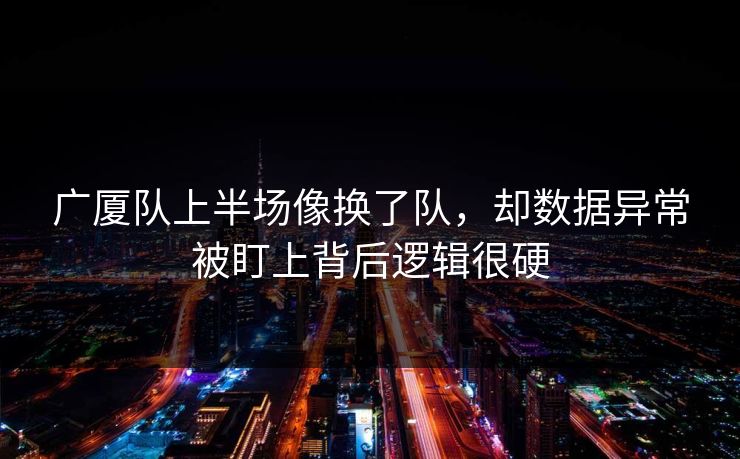 广厦队上半场像换了队，却数据异常被盯上背后逻辑很硬