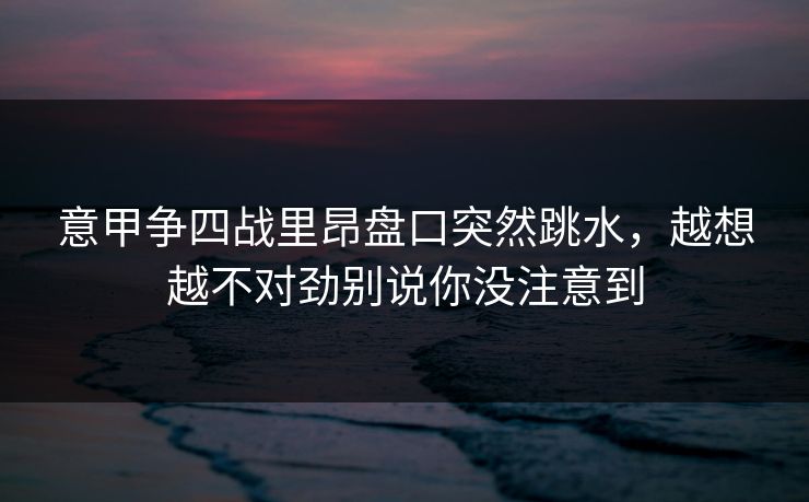 意甲争四战里昂盘口突然跳水，越想越不对劲别说你没注意到