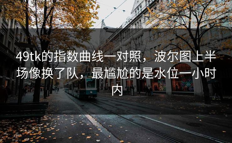 49tk的指数曲线一对照，波尔图上半场像换了队，最尴尬的是水位一小时内