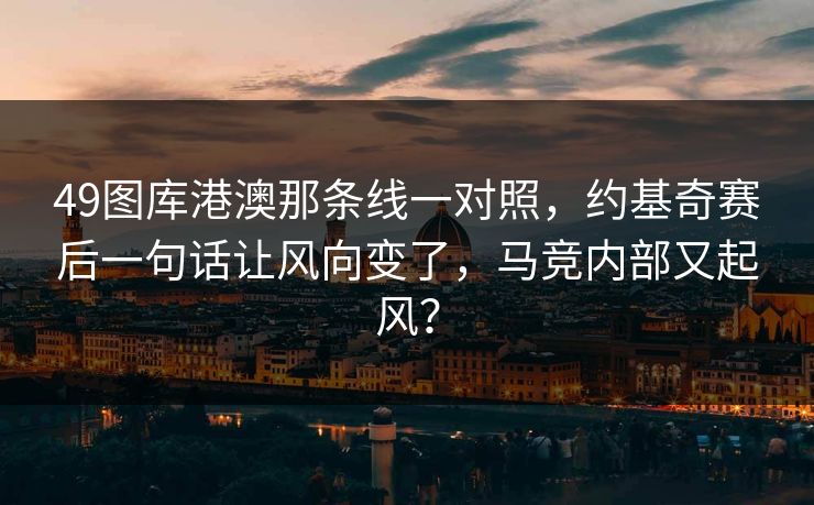 49图库港澳那条线一对照,约基奇赛后一句话让风向变了,马竞内部又起风? 49图库港澳那条线一对照,约基奇赛后一句话让风向变了,马竞内部又起风?