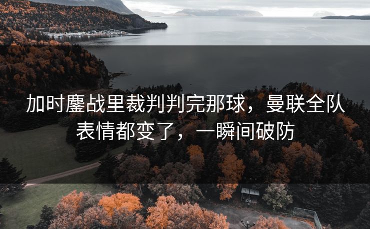 加时鏖战里裁判判完那球，曼联全队表情都变了，一瞬间破防