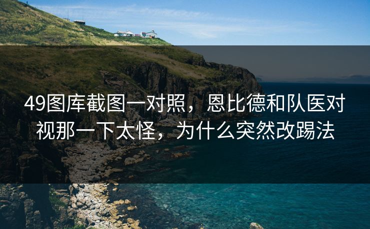 49图库截图一对照，恩比德和队医对视那一下太怪，为什么突然改踢法