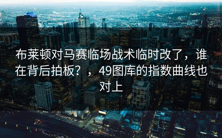 布莱顿对马赛临场战术临时改了，谁在背后拍板？，49图库的指数曲线也对上