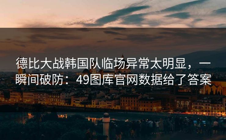 德比大战韩国队临场异常太明显,一瞬间破防:49图库官网数据给了答案 德比大战韩国队临场异常太明显,一瞬间破防:49图库官网数据给了答案