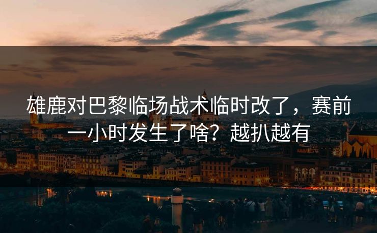 雄鹿对巴黎临场战术临时改了，赛前一小时发生了啥？越扒越有