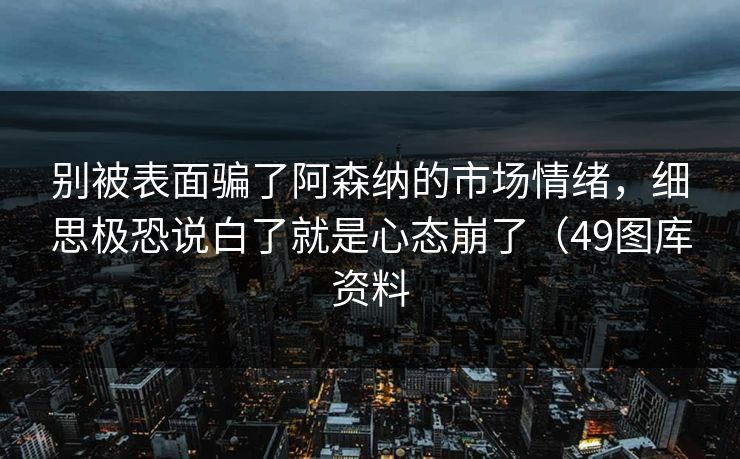 别被表面骗了阿森纳的市场情绪，细思极恐说白了就是心态崩了（49图库资料