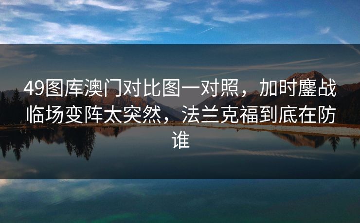49图库澳门对比图一对照,加时鏖战临场变阵太突然,法兰克福到底在防谁 49图库澳门对比图一对照,加时鏖战临场变阵太突然,法兰克福到底在防谁