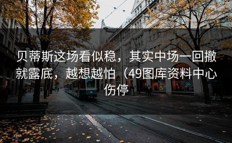 贝蒂斯这场看似稳，其实中场一回撤就露底，越想越怕（49图库资料中心伤停