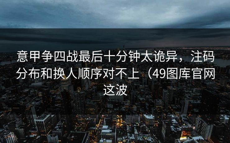 意甲争四战最后十分钟太诡异，注码分布和换人顺序对不上（49图库官网这波