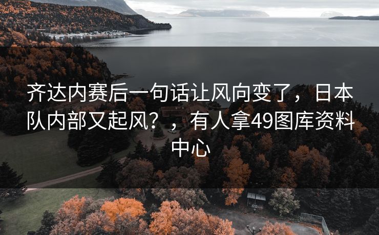 齐达内赛后一句话让风向变了，日本队内部又起风？，有人拿49图库资料中心