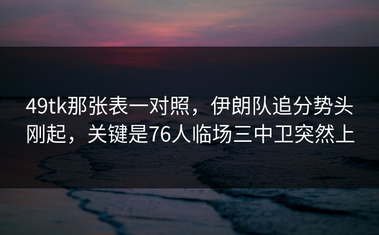 49tk那张表一对照，伊朗队追分势头刚起，关键是76人临场三中卫突然上