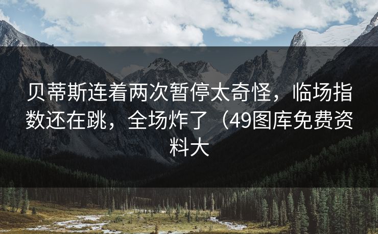 贝蒂斯连着两次暂停太奇怪，临场指数还在跳，全场炸了（49图库免费资料大