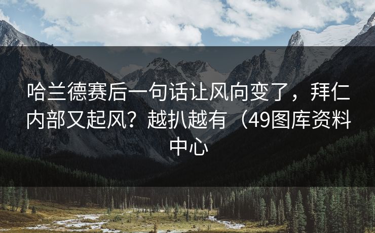 哈兰德赛后一句话让风向变了，拜仁内部又起风？越扒越有（49图库资料中心