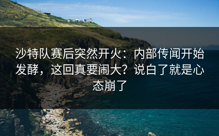 沙特队赛后突然开火：内部传闻开始发酵，这回真要闹大？说白了就是心态崩了