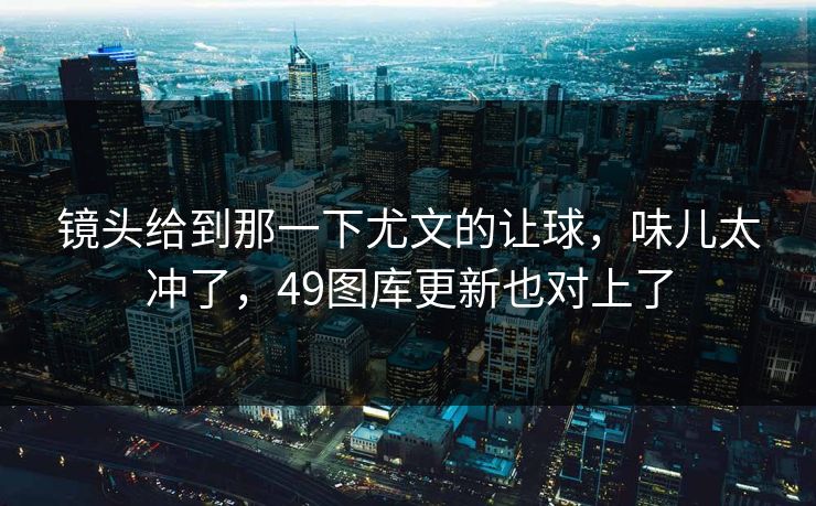 镜头给到那一下尤文的让球，味儿太冲了，49图库更新也对上了