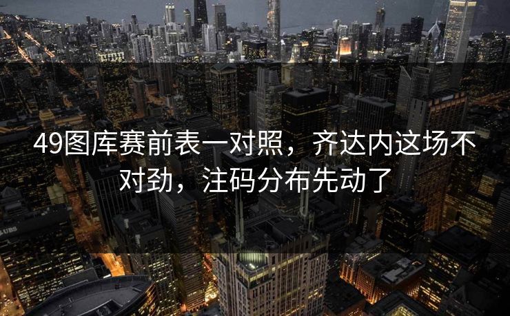 49图库赛前表一对照，齐达内这场不对劲，注码分布先动了