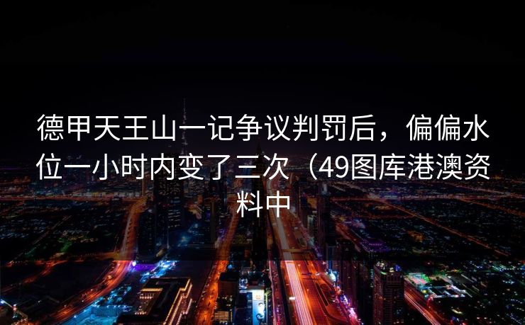 德甲天王山一记争议判罚后,偏偏水位一小时内变了三次(49图库港澳资料中 德甲天王山一记争议判罚后,偏偏水位一小时内变了三次(49图库港澳资料中