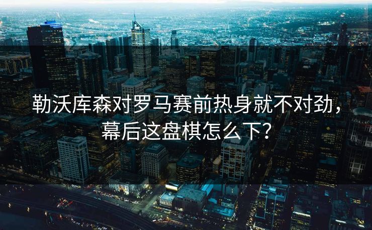 勒沃库森对罗马赛前热身就不对劲,幕后这盘棋怎么下? 勒沃库森对罗马赛前热身就不对劲,幕后这盘棋怎么下?