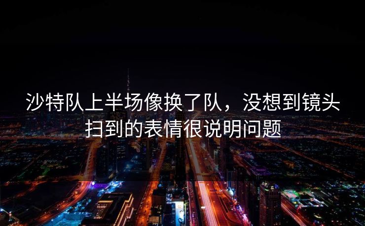 沙特队上半场像换了队，没想到镜头扫到的表情很说明问题