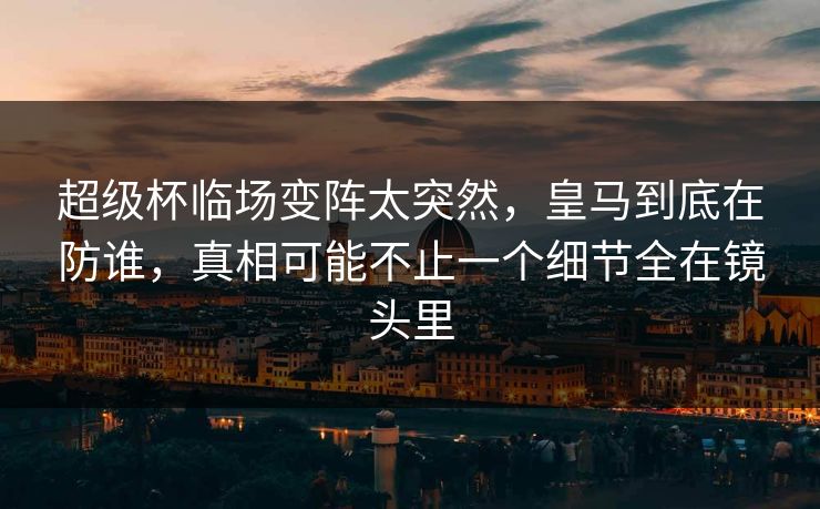 超级杯临场变阵太突然，皇马到底在防谁，真相可能不止一个细节全在镜头里