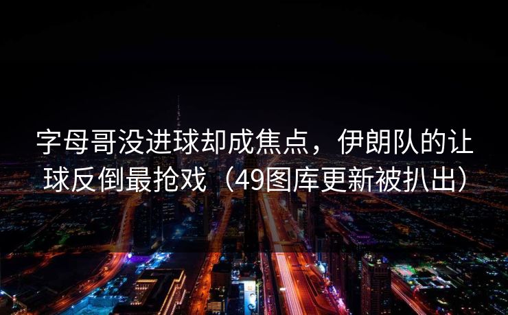 字母哥没进球却成焦点，伊朗队的让球反倒最抢戏（49图库更新被扒出）