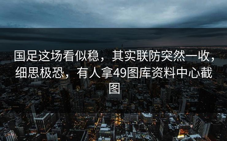 国足这场看似稳,其实联防突然一收,细思极恐,有人拿49图库资料中心截图 国足这场看似稳,其实联防突然一收,细思极恐,有人拿49图库资料中心截图