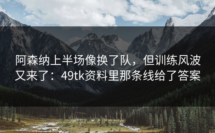 阿森纳上半场像换了队，但训练风波又来了：49tk资料里那条线给了答案