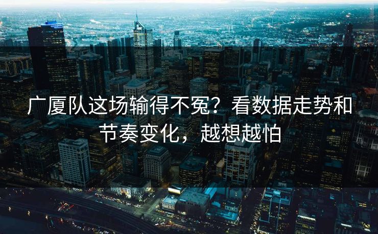 广厦队这场输得不冤？看数据走势和节奏变化，越想越怕