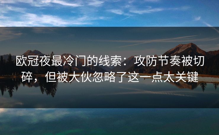 欧冠夜最冷门的线索:攻防节奏被切碎,但被大伙忽略了这一点太关键 欧冠夜最冷门的线索:攻防节奏被切碎,但被大伙忽略了这一点太关键