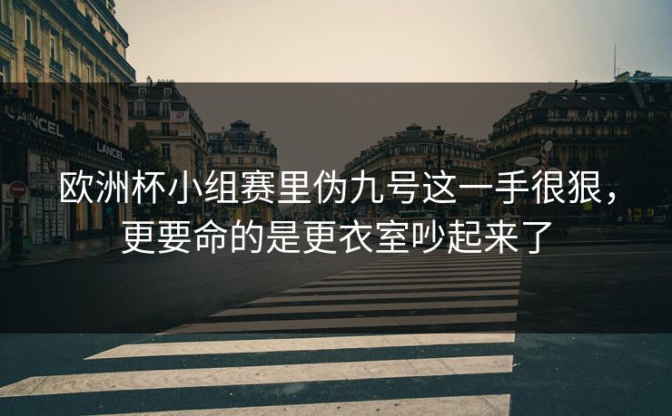 欧洲杯小组赛里伪九号这一手很狠,更要命的是更衣室吵起来了 欧洲杯小组赛里伪九号这一手很狠,更要命的是更衣室吵起来了