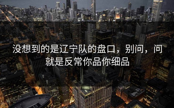 没想到的是辽宁队的盘口，别问，问就是反常你品你细品