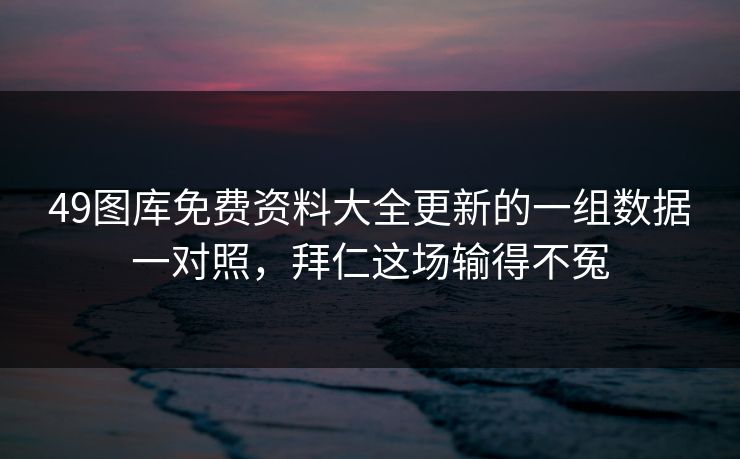 49图库免费资料大全更新的一组数据一对照,拜仁这场输得不冤 49图库免费资料大全更新的一组数据一对照,拜仁这场输得不冤