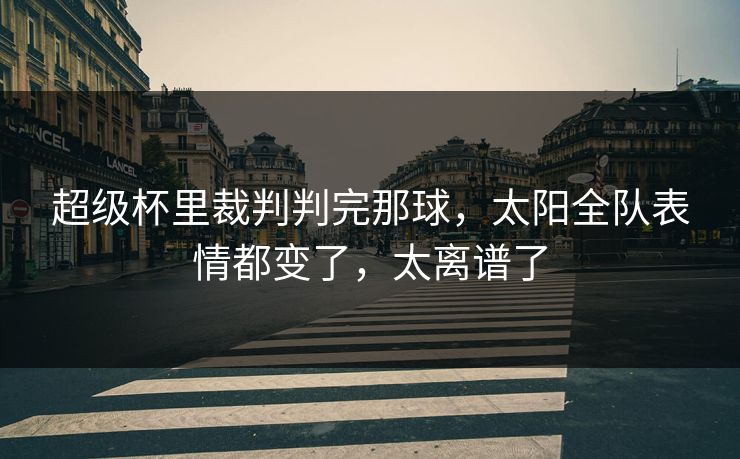 超级杯里裁判判完那球，太阳全队表情都变了，太离谱了