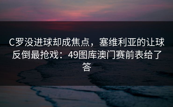 C罗没进球却成焦点，塞维利亚的让球反倒最抢戏：49图库澳门赛前表给了答