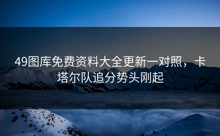 49图库免费资料大全更新一对照,卡塔尔队追分势头刚起 49图库免费资料大全更新一对照,卡塔尔队追分势头刚起