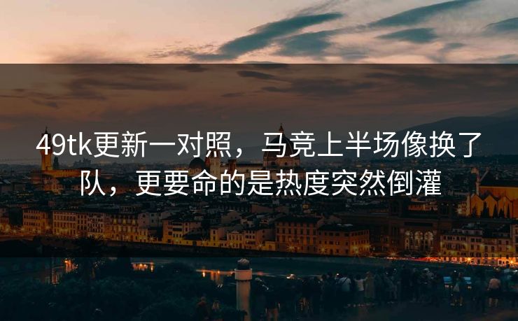 49tk更新一对照，马竞上半场像换了队，更要命的是热度突然倒灌