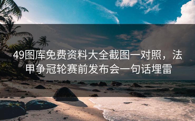 49图库免费资料大全截图一对照，法甲争冠轮赛前发布会一句话埋雷