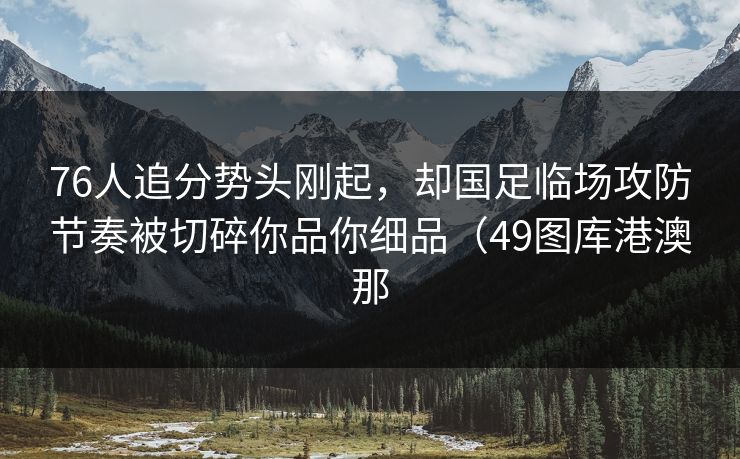 76人追分势头刚起，却国足临场攻防节奏被切碎你品你细品（49图库港澳那