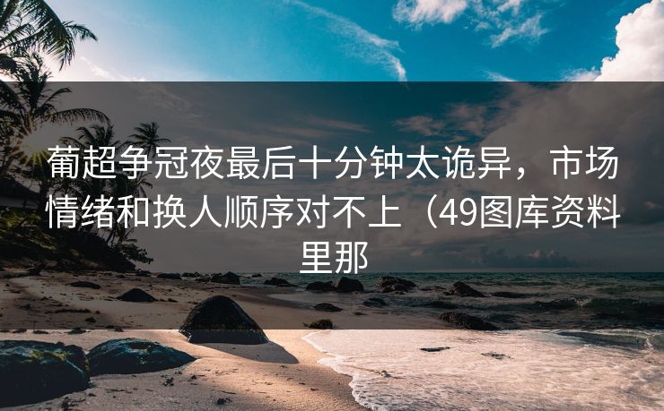 葡超争冠夜最后十分钟太诡异，市场情绪和换人顺序对不上（49图库资料里那