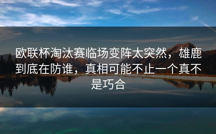 欧联杯淘汰赛临场变阵太突然,雄鹿到底在防谁,真相可能不止一个真不是巧合 欧联杯淘汰赛临场变阵太突然,雄鹿到底在防谁,真相可能不止一个真不是巧合