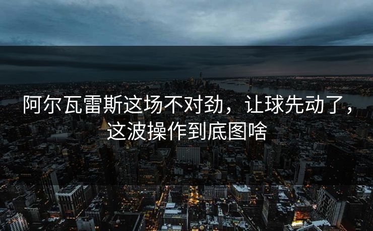 阿尔瓦雷斯这场不对劲,让球先动了,这波操作到底图啥 阿尔瓦雷斯这场不对劲,让球先动了,这波操作到底图啥