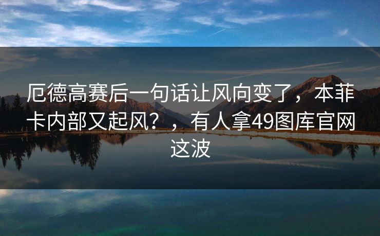 厄德高赛后一句话让风向变了,本菲卡内部又起风?,有人拿49图库官网这波 厄德高赛后一句话让风向变了,本菲卡内部又起风?,有人拿49图库官网这波