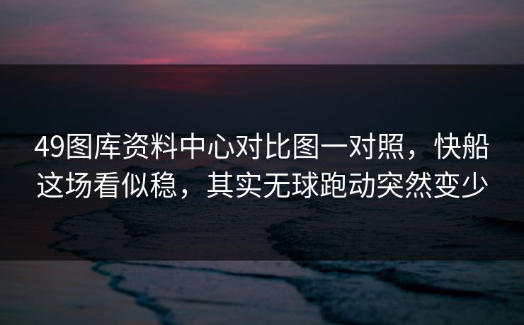 49图库资料中心对比图一对照,快船这场看似稳,其实无球跑动突然变少 49图库资料中心对比图一对照,快船这场看似稳,其实无球跑动突然变少