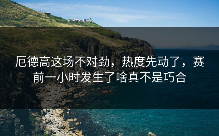 厄德高这场不对劲,热度先动了,赛前一小时发生了啥真不是巧合 厄德高这场不对劲,热度先动了,赛前一小时发生了啥真不是巧合