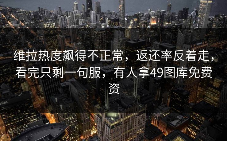 维拉热度飙得不正常,返还率反着走,看完只剩一句服,有人拿49图库免费资 维拉热度飙得不正常,返还率反着走,看完只剩一句服,有人拿49图库免费资