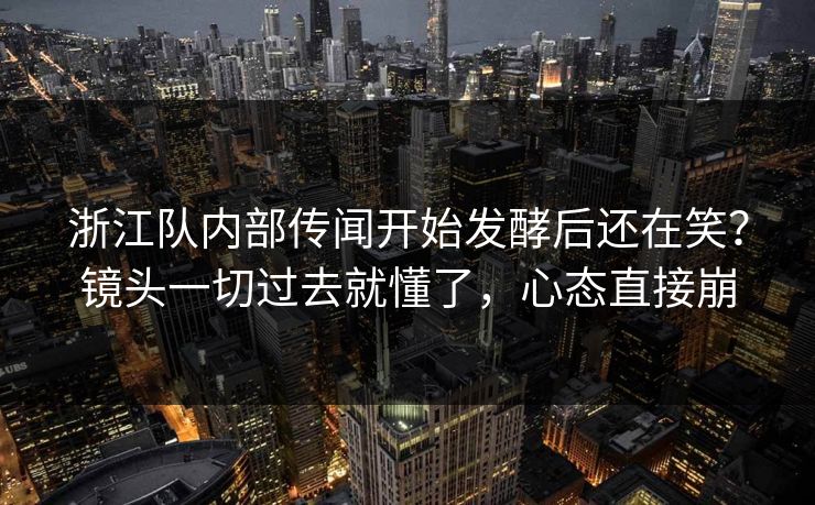 浙江队内部传闻开始发酵后还在笑？镜头一切过去就懂了，心态直接崩