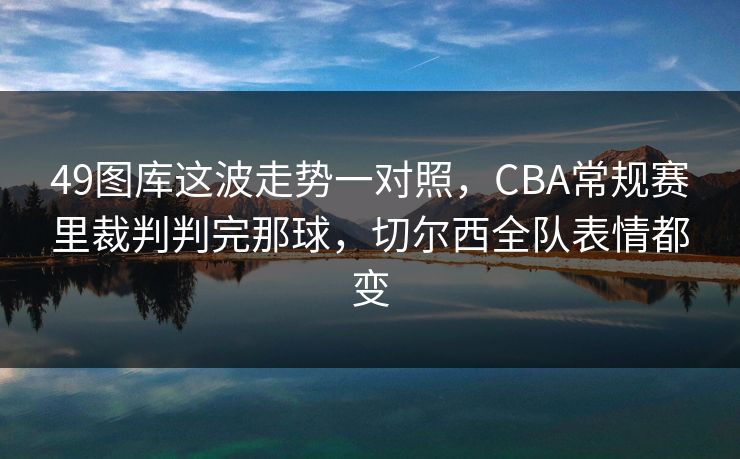 49图库这波走势一对照,CBA常规赛里裁判判完那球,切尔西全队表情都变 49图库这波走势一对照,CBA常规赛里裁判判完那球,切尔西全队表情都变