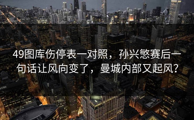49图库伤停表一对照,孙兴慜赛后一句话让风向变了,曼城内部又起风? 49图库伤停表一对照,孙兴慜赛后一句话让风向变了,曼城内部又起风?