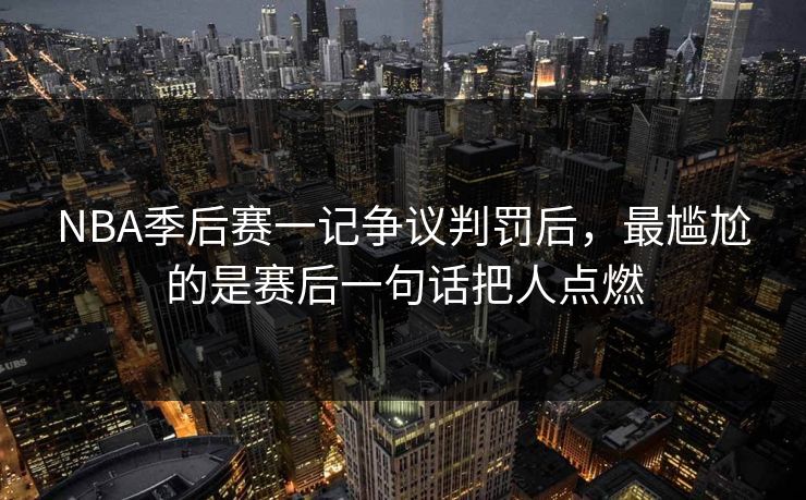 NBA季后赛一记争议判罚后，最尴尬的是赛后一句话把人点燃