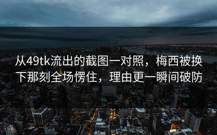 从49tk流出的截图一对照，梅西被换下那刻全场愣住，理由更一瞬间破防